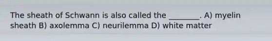 The sheath of Schwann is also called the ________. A) myelin sheath B) axolemma C) neurilemma D) white matter