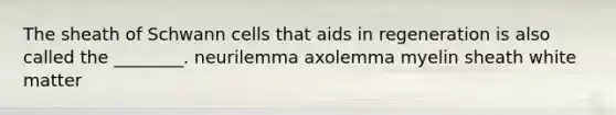 The sheath of Schwann cells that aids in regeneration is also called the ________. neurilemma axolemma myelin sheath white matter