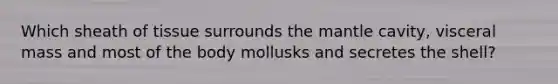 Which sheath of tissue surrounds the mantle cavity, visceral mass and most of the body mollusks and secretes the shell?