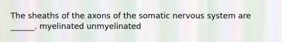 The sheaths of the axons of the somatic nervous system are ______. myelinated unmyelinated