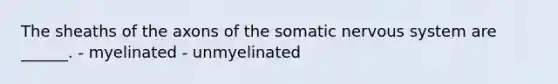 The sheaths of the axons of the somatic <a href='https://www.questionai.com/knowledge/kThdVqrsqy-nervous-system' class='anchor-knowledge'>nervous system</a> are ______. - myelinated - unmyelinated