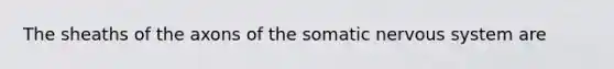 The sheaths of the axons of the somatic <a href='https://www.questionai.com/knowledge/kThdVqrsqy-nervous-system' class='anchor-knowledge'>nervous system</a> are