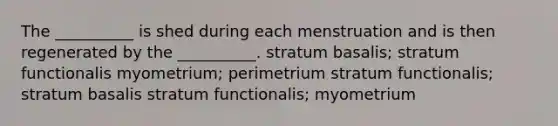 The __________ is shed during each menstruation and is then regenerated by the __________. stratum basalis; stratum functionalis myometrium; perimetrium stratum functionalis; stratum basalis stratum functionalis; myometrium