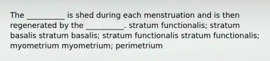 The __________ is shed during each menstruation and is then regenerated by the __________. stratum functionalis; stratum basalis stratum basalis; stratum functionalis stratum functionalis; myometrium myometrium; perimetrium