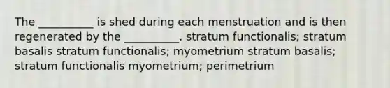 The __________ is shed during each menstruation and is then regenerated by the __________. stratum functionalis; stratum basalis stratum functionalis; myometrium stratum basalis; stratum functionalis myometrium; perimetrium