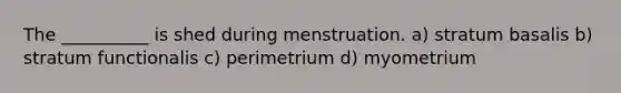 The __________ is shed during menstruation. a) stratum basalis b) stratum functionalis c) perimetrium d) myometrium