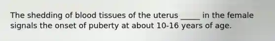 The shedding of blood tissues of the uterus _____ in the female signals the onset of puberty at about 10-16 years of age.