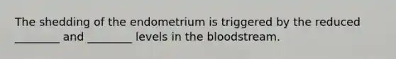 The shedding of the endometrium is triggered by the reduced ________ and ________ levels in <a href='https://www.questionai.com/knowledge/k7oXMfj7lk-the-blood' class='anchor-knowledge'>the blood</a>stream.