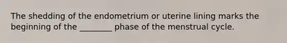 The shedding of the endometrium or uterine lining marks the beginning of the ________ phase of the menstrual cycle.