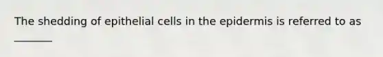 The shedding of epithelial cells in the epidermis is referred to as _______