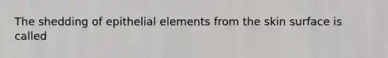 The shedding of epithelial elements from the skin surface is called