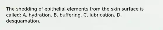 The shedding of epithelial elements from the skin surface is called: A. hydration. B. buffering. C. lubrication. D. desquamation.