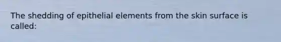 The shedding of epithelial elements from the skin surface is called: