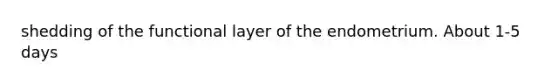 shedding of the functional layer of the endometrium. About 1-5 days