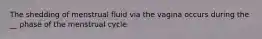 The shedding of menstrual fluid via the vagina occurs during the __ phase of the menstrual cycle