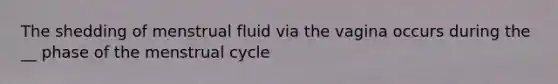 The shedding of menstrual fluid via the vagina occurs during the __ phase of the menstrual cycle