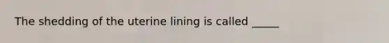 The shedding of the uterine lining is called _____