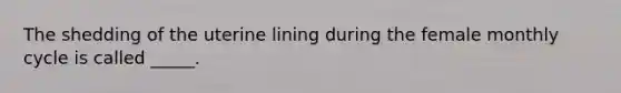 The shedding of the uterine lining during the female monthly cycle is called _____.