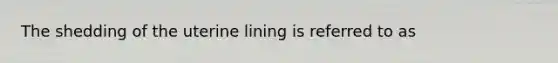 The shedding of the uterine lining is referred to as