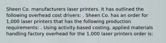 Sheen Co. manufacturers laser printers. It has outlined the following overhead cost drivers: . Sheen Co. has an order for 1,000 laser printers that has the following production requirements: . Using activity-based costing, applied materials handling factory overhead for the 1,000 laser printers order is: