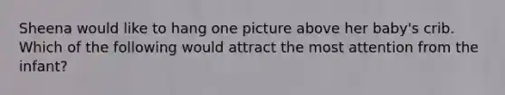 Sheena would like to hang one picture above her baby's crib. Which of the following would attract the most attention from the infant?