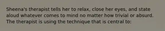 Sheena's therapist tells her to relax, close her eyes, and state aloud whatever comes to mind no matter how trivial or absurd. The therapist is using the technique that is central to: