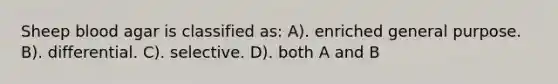 Sheep blood agar is classified as: A). enriched general purpose. B). differential. C). selective. D). both A and B