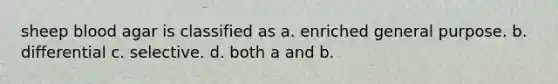 sheep blood agar is classified as a. enriched general purpose. b. differential c. selective. d. both a and b.