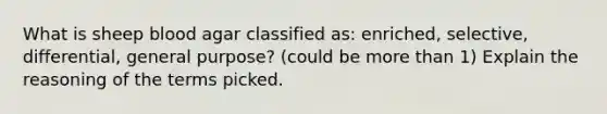 What is sheep blood agar classified as: enriched, selective, differential, general purpose? (could be more than 1) Explain the reasoning of the terms picked.