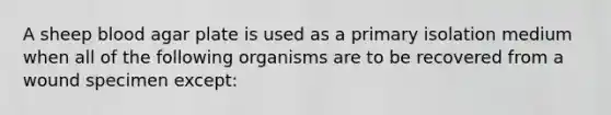 A sheep blood agar plate is used as a primary isolation medium when all of the following organisms are to be recovered from a wound specimen except: