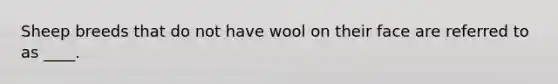 Sheep breeds that do not have wool on their face are referred to as ____.