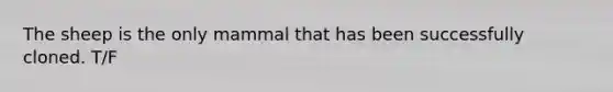 The sheep is the only mammal that has been successfully cloned. T/F