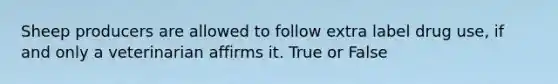 Sheep producers are allowed to follow extra label drug use, if and only a veterinarian affirms it. True or False