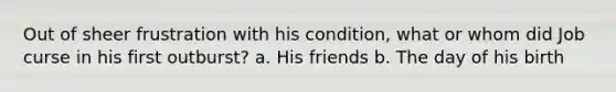 Out of sheer frustration with his condition, what or whom did Job curse in his first outburst? a. His friends b. The day of his birth