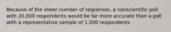 Because of the sheer number of responses, a nonscientific poll with 20,000 respondents would be far more accurate than a poll with a representative sample of 1,500 respondents.