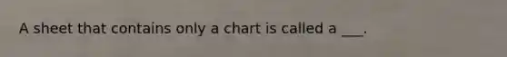 A sheet that contains only a chart is called a ___.