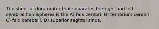 The sheet of dura mater that separates the right and left cerebral hemispheres is the A) falx cerebri. B) tentorium cerebri. C) falx cerebelli. D) superior sagittal sinus.