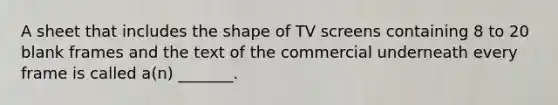 A sheet that includes the shape of TV screens containing 8 to 20 blank frames and the text of the commercial underneath every frame is called a(n) _______.