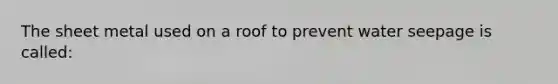 The sheet metal used on a roof to prevent water seepage is called: