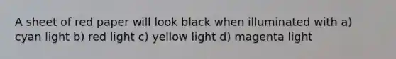 A sheet of red paper will look black when illuminated with a) cyan light b) red light c) yellow light d) magenta light