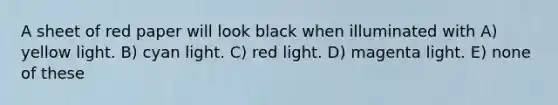 A sheet of red paper will look black when illuminated with A) yellow light. B) cyan light. C) red light. D) magenta light. E) none of these