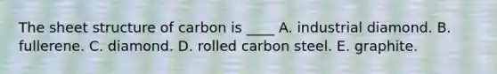 The sheet structure of carbon is ____ A. industrial diamond. B. fullerene. C. diamond. D. rolled carbon steel. E. graphite.