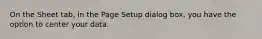 On the Sheet tab, in the Page Setup dialog box, you have the option to center your data.