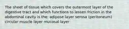 The sheet of tissue which covers the outermost layer of the digestive tract and which functions to lessen friction in the abdominal cavity is the: adipose layer serosa (peritoneum) circular muscle layer mucosal layer