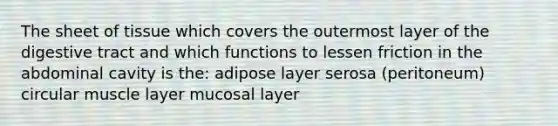 The sheet of tissue which covers the outermost layer of the digestive tract and which functions to lessen friction in the abdominal cavity is the: adipose layer serosa (peritoneum) circular muscle layer mucosal layer