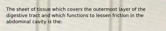 The sheet of tissue which covers the outermost layer of the digestive tract and which functions to lessen friction in the abdominal cavity is the: