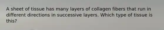 A sheet of tissue has many layers of collagen fibers that run in different directions in successive layers. Which type of tissue is this?