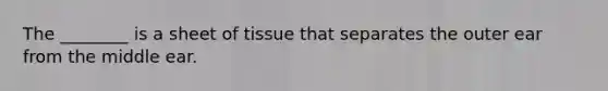 The ________ is a sheet of tissue that separates the outer ear from the middle ear.
