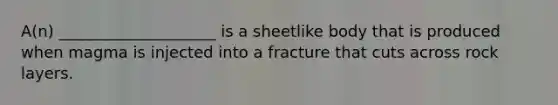 A(n) ____________________ is a sheetlike body that is produced when magma is injected into a fracture that cuts across rock layers.