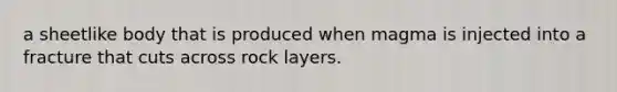 a sheetlike body that is produced when magma is injected into a fracture that cuts across rock layers.